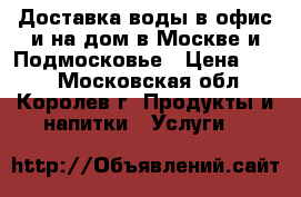 Доставка воды в офис и на дом в Москве и Подмосковье › Цена ­ 150 - Московская обл., Королев г. Продукты и напитки » Услуги   